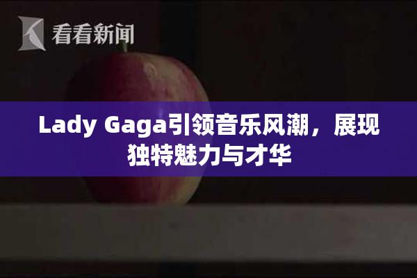 Lady Gaga引领音乐风潮，展现独特魅力与才华