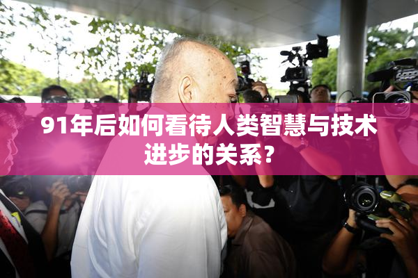 91年后如何看待人类智慧与技术进步的关系？