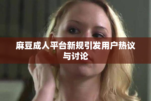 麻豆成人平台新规引发用户热议与讨论