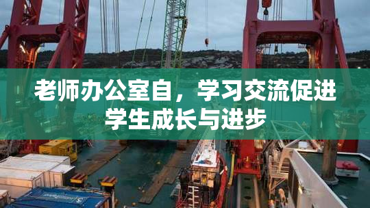 老师办公室自，学习交流促进学生成长与进步