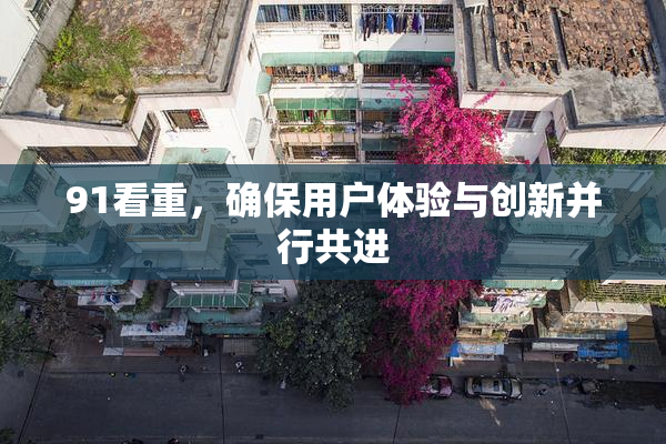 91看重，确保用户体验与创新并行共进