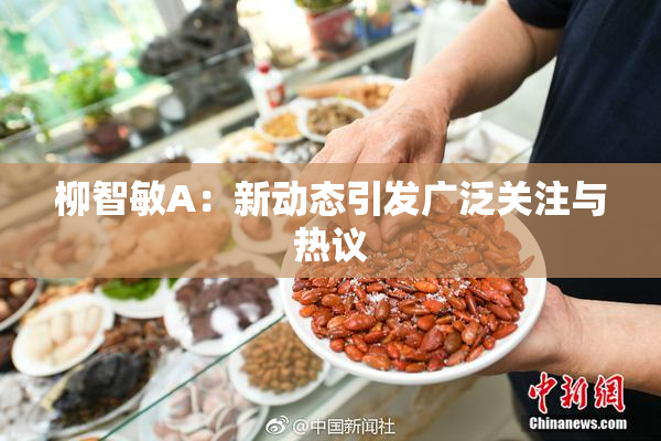 柳智敏A：新动态引发广泛关注与热议