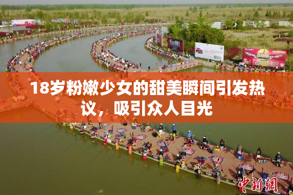 18岁粉嫩少女的甜美瞬间引发热议，吸引众人目光