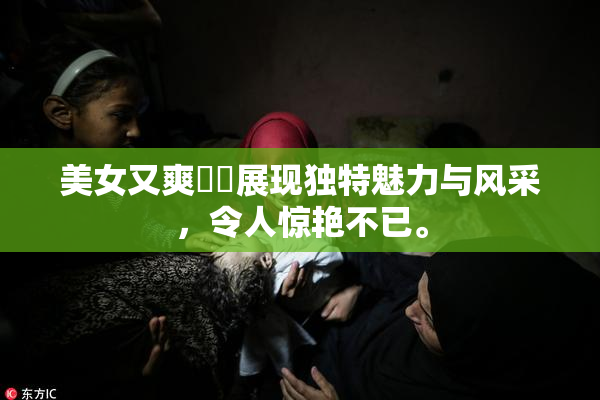 美女又爽❌‌展现独特魅力与风采，令人惊艳不已。