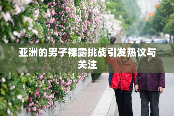 亚洲的男子裸露挑战引发热议与关注