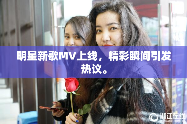 明星新歌MV上线，精彩瞬间引发热议。