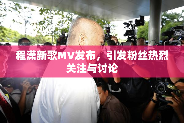 程潇新歌MV发布，引发粉丝热烈关注与讨论