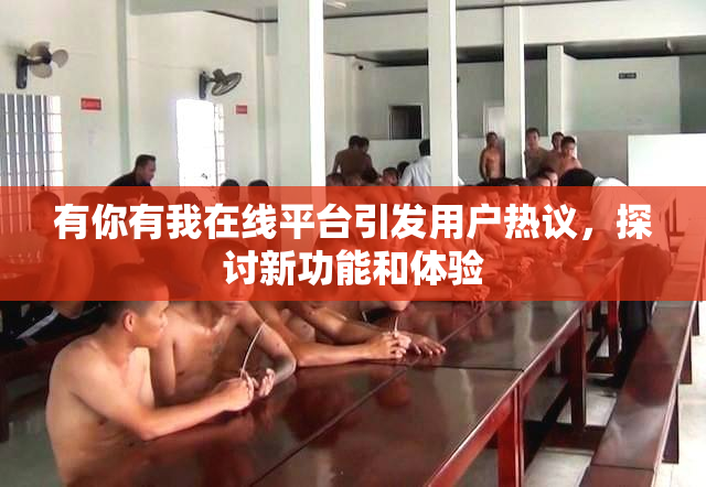 有你有我在线平台引发用户热议，探讨新功能和体验