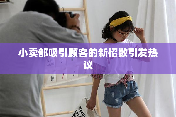 小卖部吸引顾客的新招数引发热议