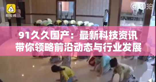 91久久国产：最新科技资讯带你领略前沿动态与行业发展新趋势