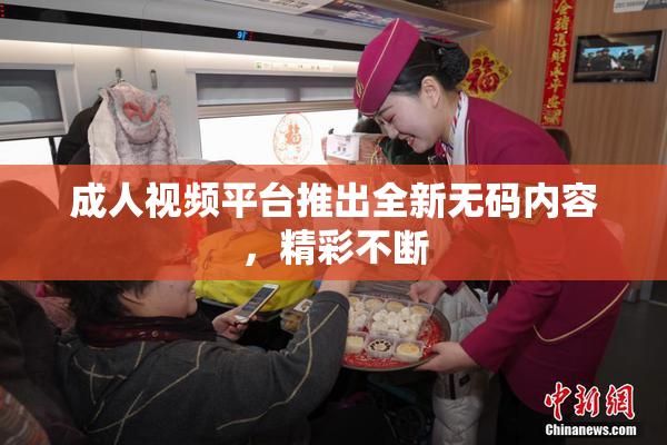 成人视频平台推出全新无码内容，精彩不断