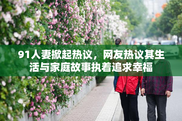 91人妻掀起热议，网友热议其生活与家庭故事执着追求幸福