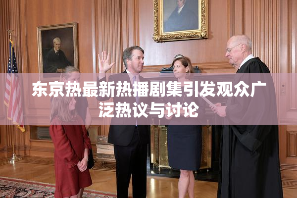 东京热最新热播剧集引发观众广泛热议与讨论