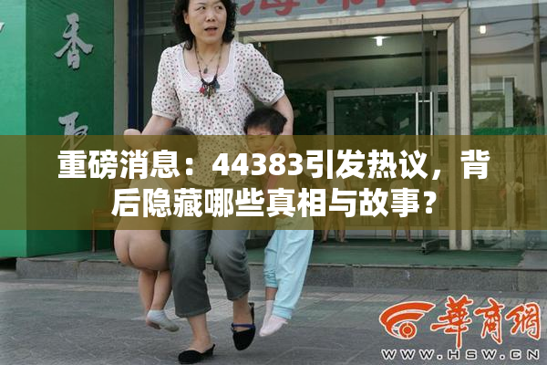 重磅消息：44383引发热议，背后隐藏哪些真相与故事？