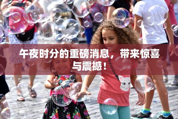 午夜时分的重磅消息，带来惊喜与震撼！