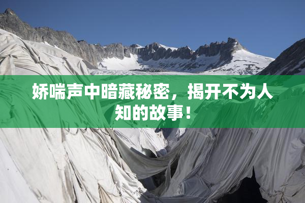 娇喘声中暗藏秘密，揭开不为人知的故事！