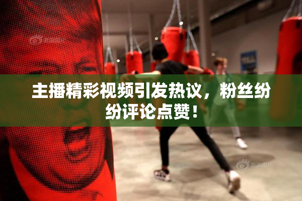 主播精彩视频引发热议，粉丝纷纷评论点赞！