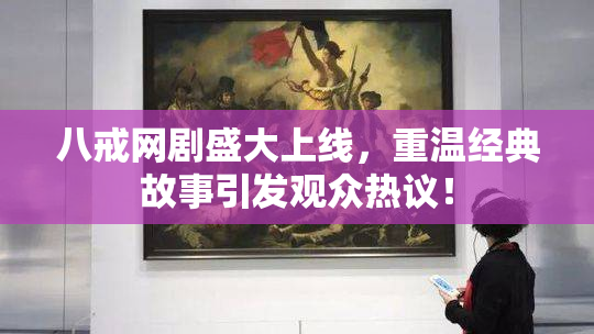 八戒网剧盛大上线，重温经典故事引发观众热议！