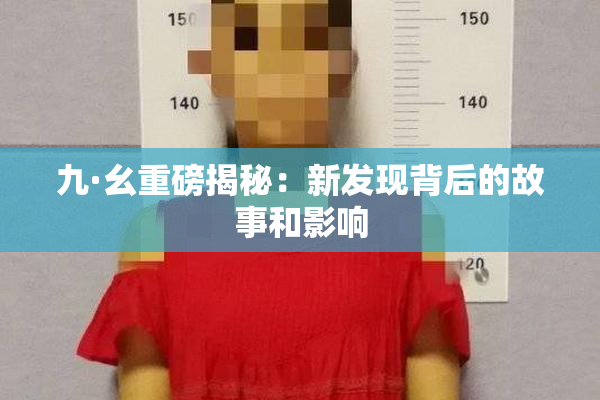 九·幺重磅揭秘：新发现背后的故事和影响