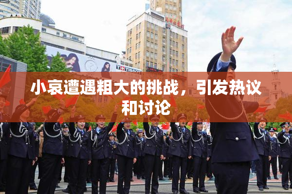 小哀遭遇粗大的挑战，引发热议和讨论