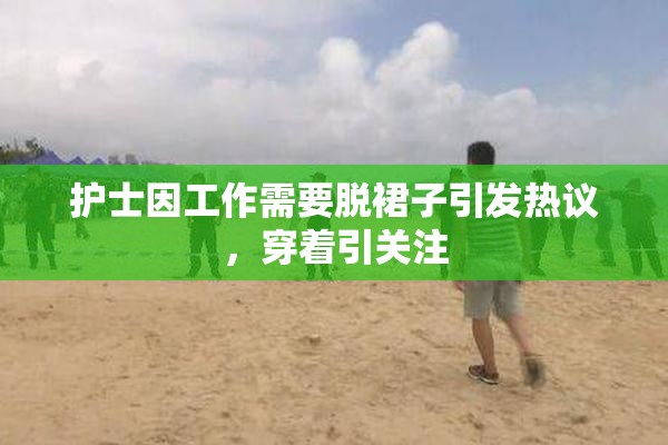 护士因工作需要脱裙子引发热议，穿着引关注