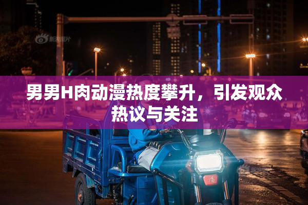 男男H肉动漫热度攀升，引发观众热议与关注