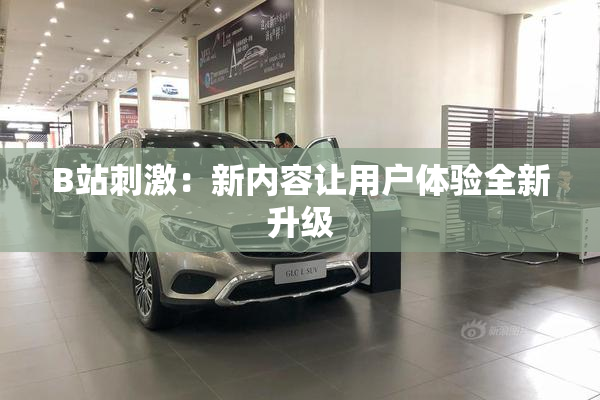 B站刺激：新内容让用户体验全新升级