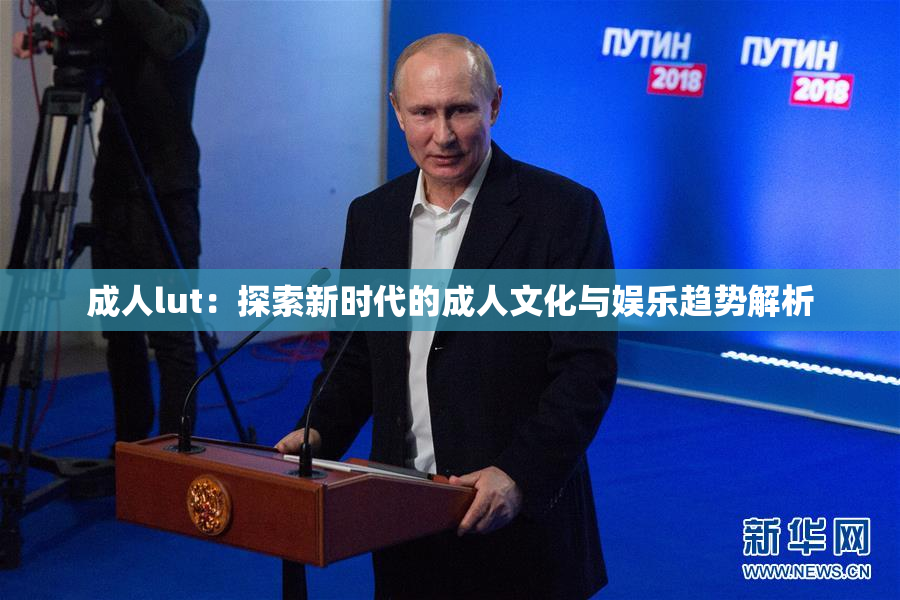 成人lut：探索新时代的成人文化与娱乐趋势解析