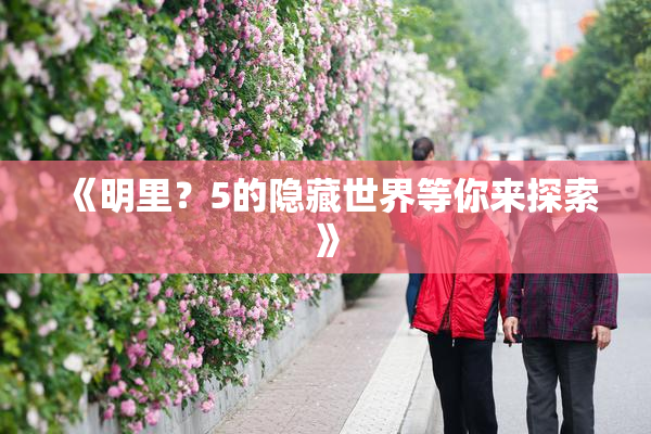 《明里？5的隐藏世界等你来探索》