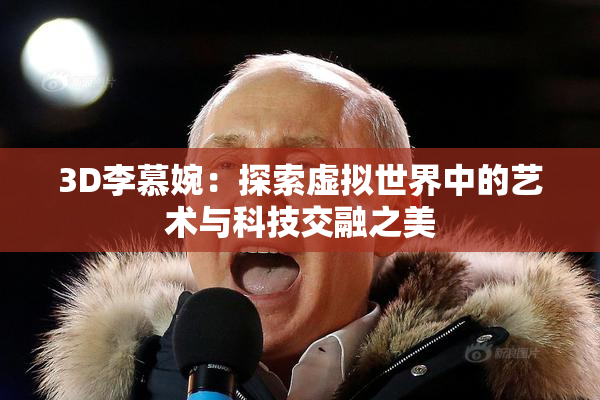 3D李慕婉：探索虚拟世界中的艺术与科技交融之美