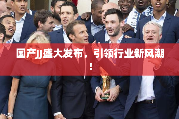 国产JJ盛大发布，引领行业新风潮！