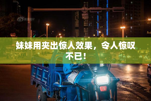 妹妹用夹出惊人效果，令人惊叹不已！