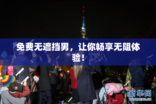 免费无遮挡男，让你畅享无阻体验！