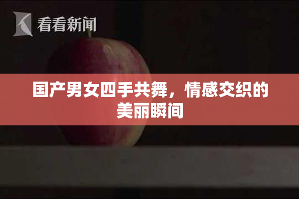 国产男女四手共舞，情感交织的美丽瞬间