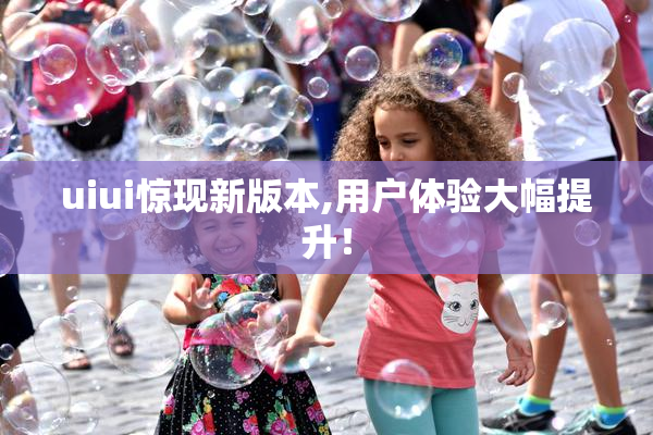 uiui惊现新版本,用户体验大幅提升！