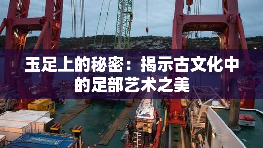 玉足上的秘密：揭示古文化中的足部艺术之美