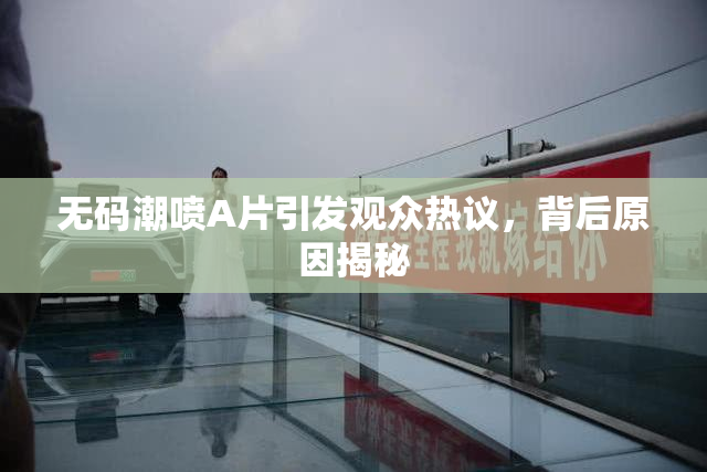 无码潮喷A片引发观众热议，背后原因揭秘