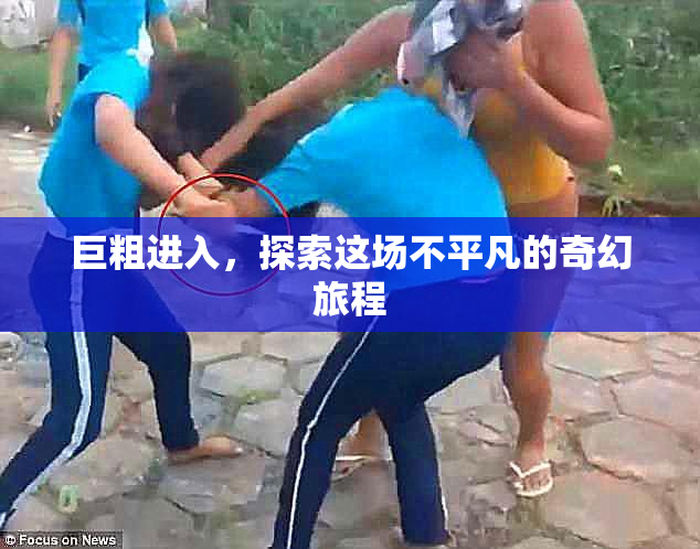 巨粗进入，探索这场不平凡的奇幻旅程
