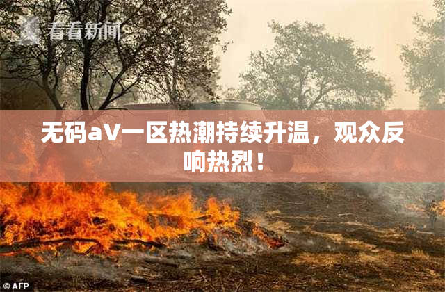 无码aV一区热潮持续升温，观众反响热烈！