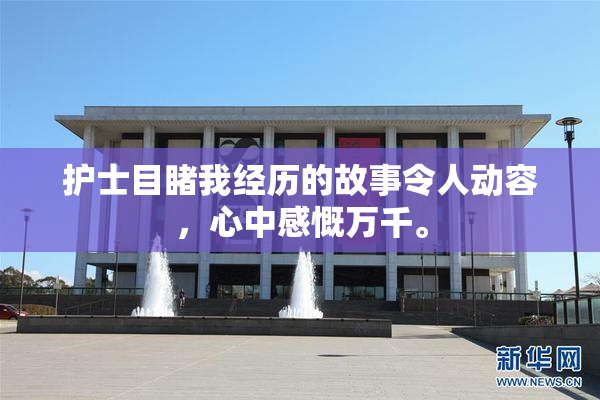 护士目睹我经历的故事令人动容，心中感慨万千。