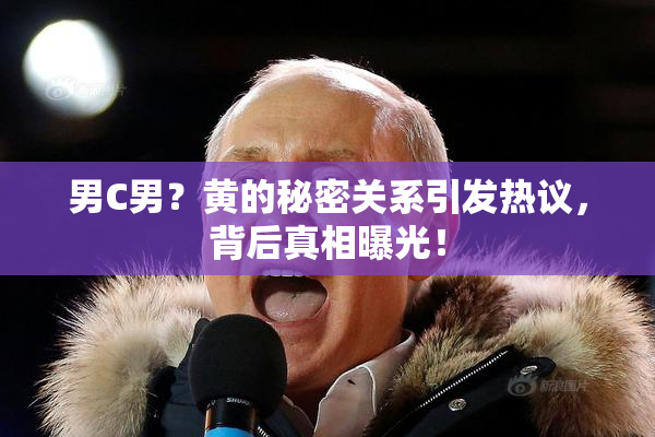 男C男？黄的秘密关系引发热议，背后真相曝光！