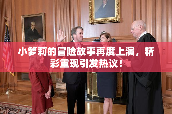 小箩莉的冒险故事再度上演，精彩重现引发热议！