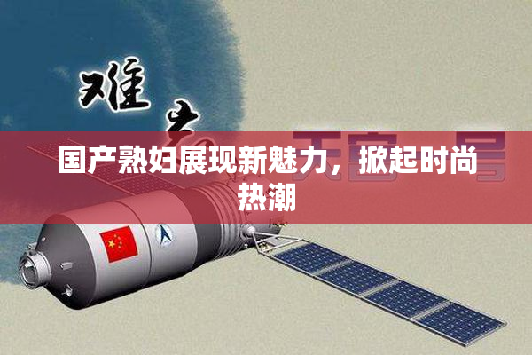 国产熟妇展现新魅力，掀起时尚热潮