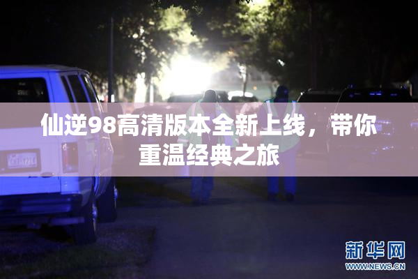 仙逆98高清版本全新上线，带你重温经典之旅
