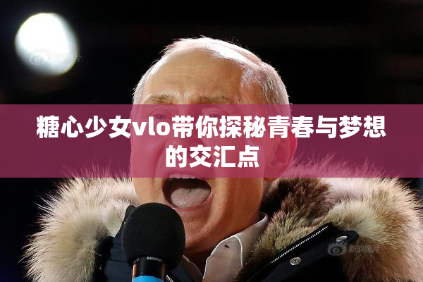 糖心少女vlo带你探秘青春与梦想的交汇点
