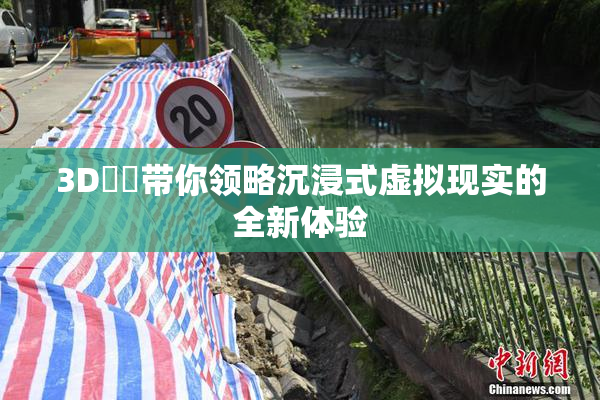 3D姉弚带你领略沉浸式虚拟现实的全新体验