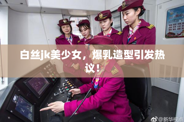 白丝jk美少女，爆乳造型引发热议！