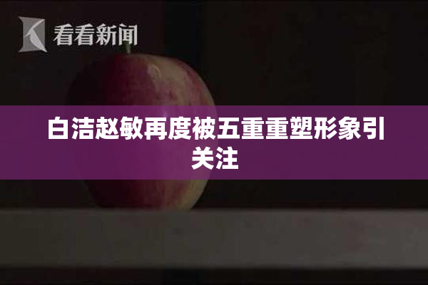 白洁赵敏再度被五重重塑形象引关注