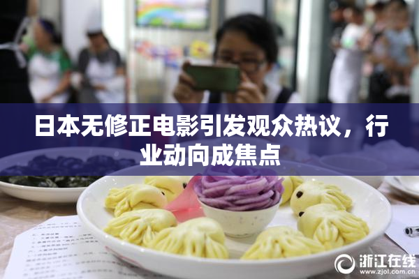 日本无修正电影引发观众热议，行业动向成焦点