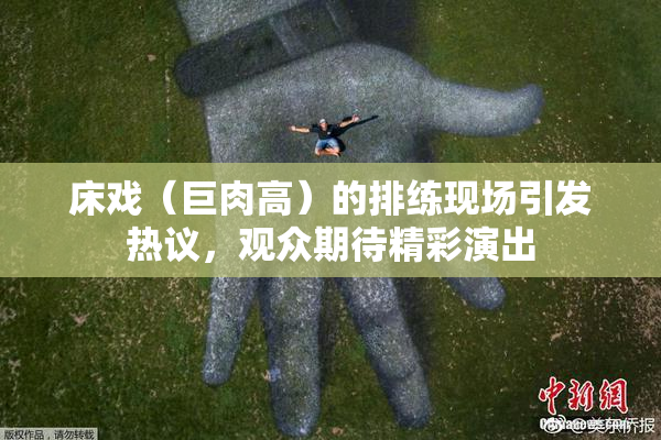 床戏（巨肉高）的排练现场引发热议，观众期待精彩演出